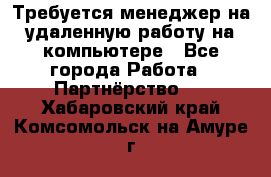 Требуется менеджер на удаленную работу на компьютере - Все города Работа » Партнёрство   . Хабаровский край,Комсомольск-на-Амуре г.